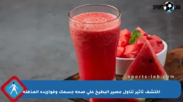 اكتشف تأثير تناول عصير البطيخ على صحة جسمك وفوائده المذهلة